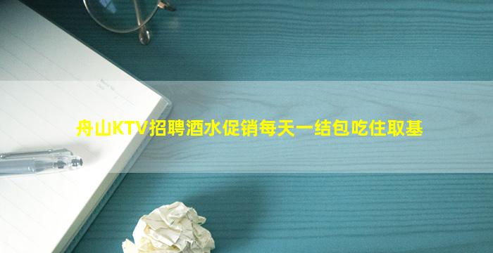 舟山KTV招聘酒水促销每天一结包吃住取基